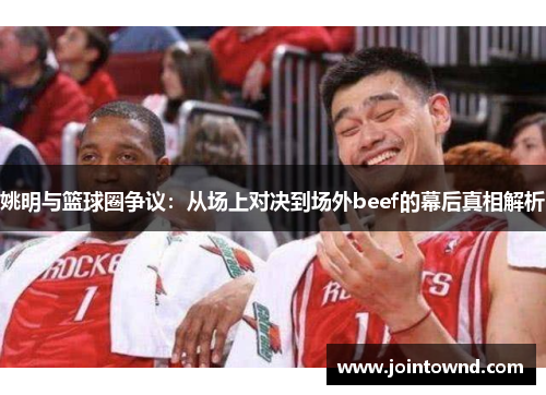 姚明与篮球圈争议：从场上对决到场外beef的幕后真相解析