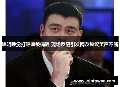 姚明睡觉打呼噜被偶遇 现场反应引发网友热议笑声不断